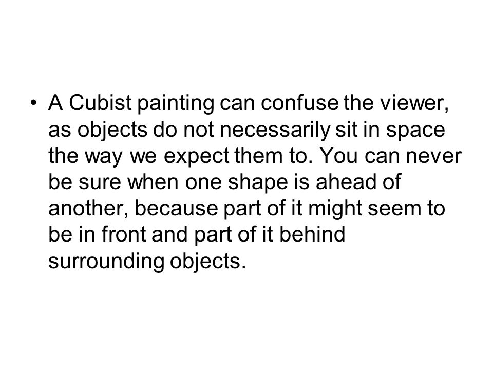 A Cubist painting can confuse the viewer, as objects do not necessarily sit in space the way we expect them to.