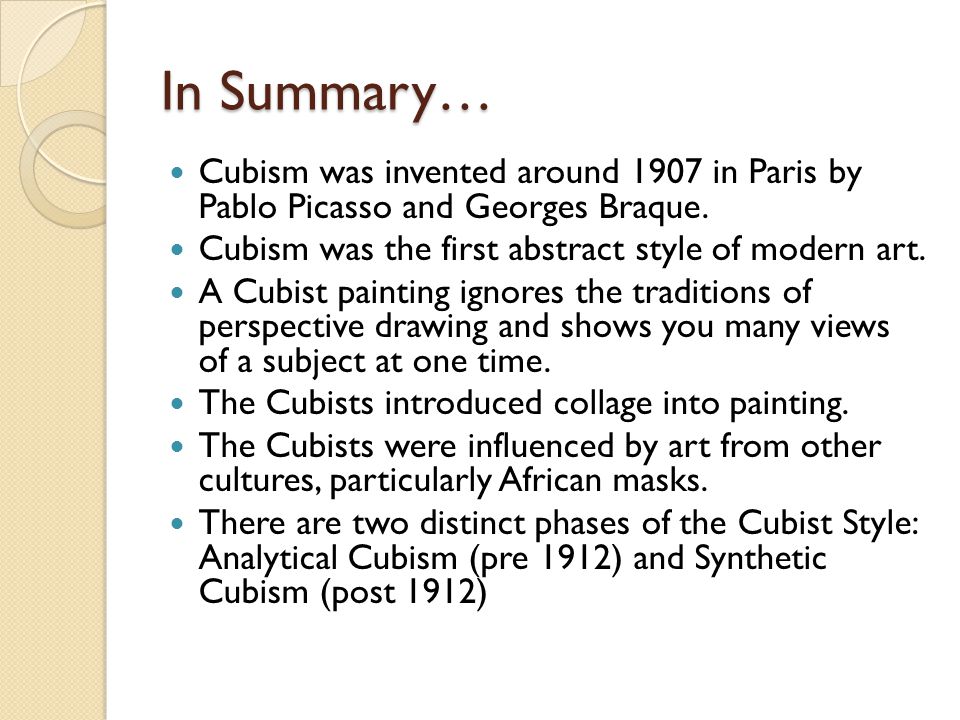 In Summary… Cubism was invented around 1907 in Paris by Pablo Picasso and Georges Braque. Cubism was the first abstract style of modern art.