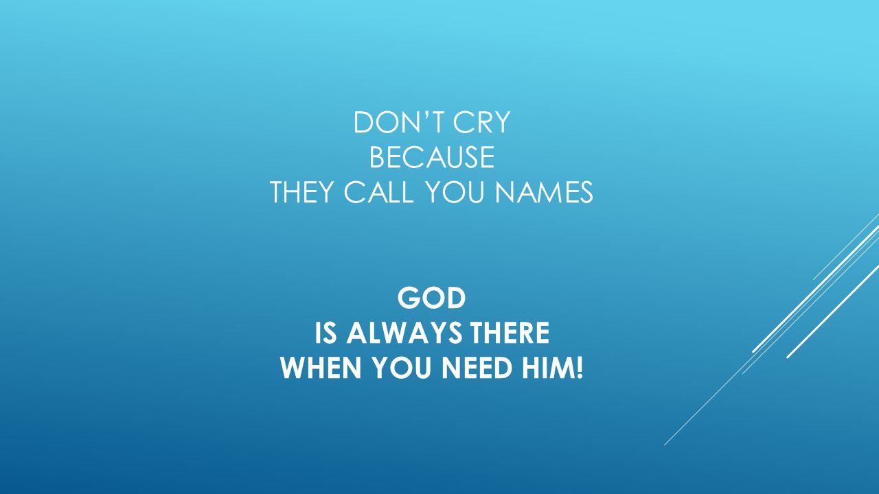 Don’t cry because they call you names GOD IS ALWAYS THERE WHEN YOU NEED HIM!