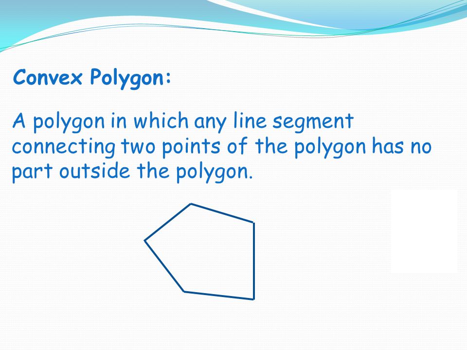 Convex Polygon: A polygon in which any line segment connecting two points of the polygon has no part outside the polygon.