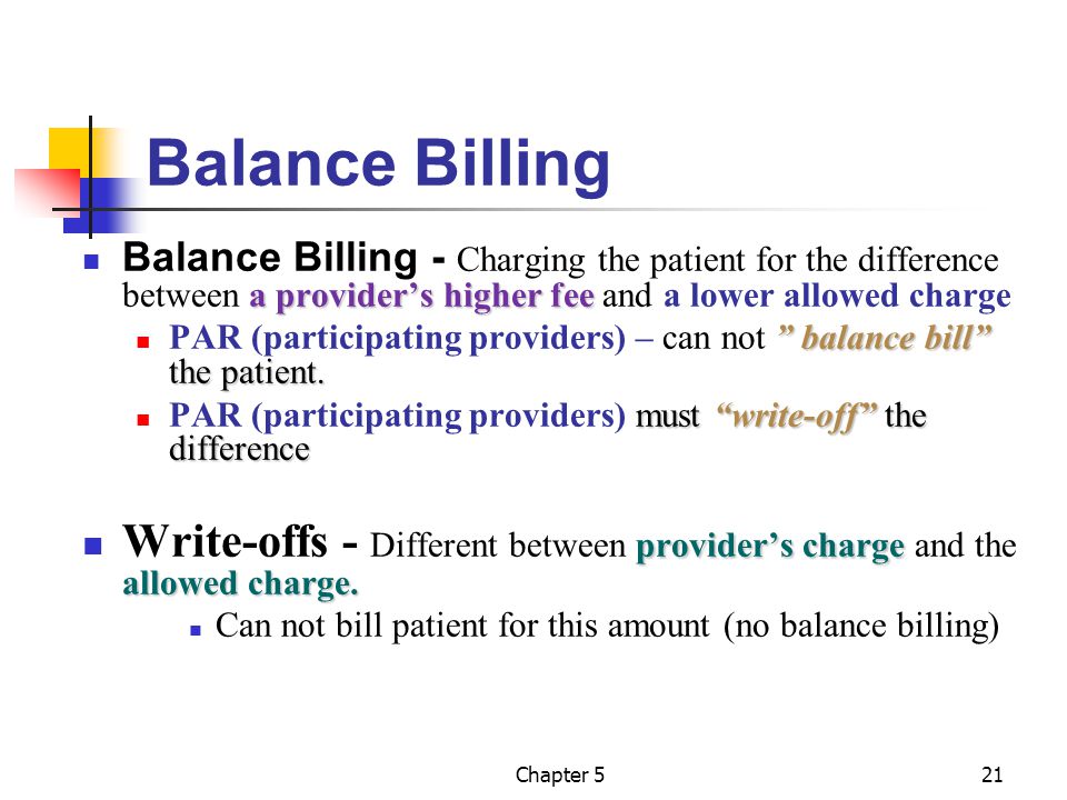 Balance Billing Balance Billing - Charging the patient for the difference between a provider’s higher fee and a lower allowed charge.
