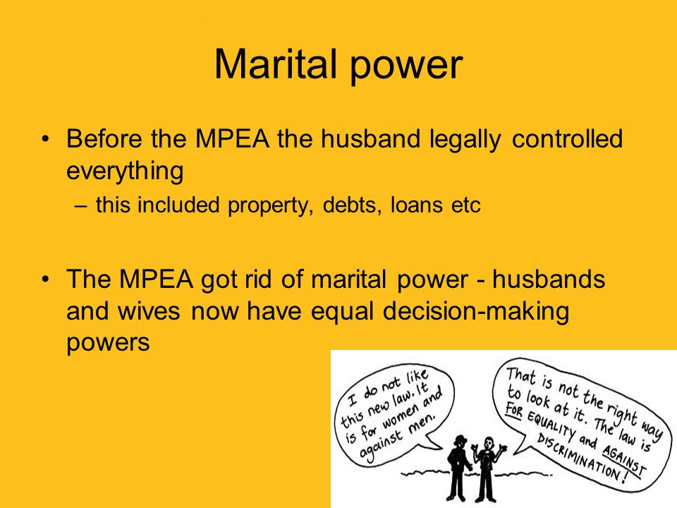 Marital power Before the MPEA the husband legally controlled everything. this included property, debts, loans etc.