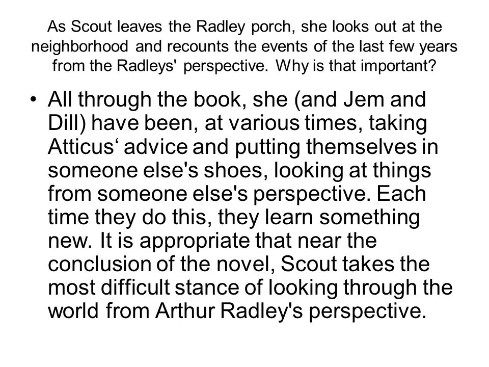 As Scout leaves the Radley porch, she looks out at the neighborhood and recounts the events of the last few years from the Radleys perspective. Why is that important