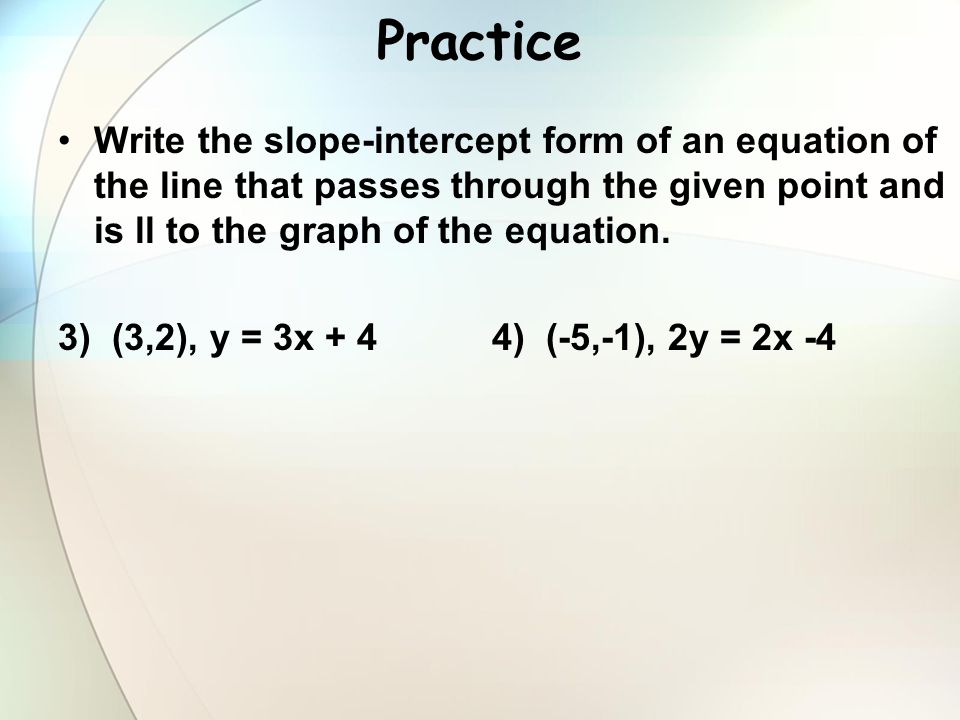 Practice Write the slope-intercept form of an equation of the line that passes through the given point and is ll to the graph of the equation.