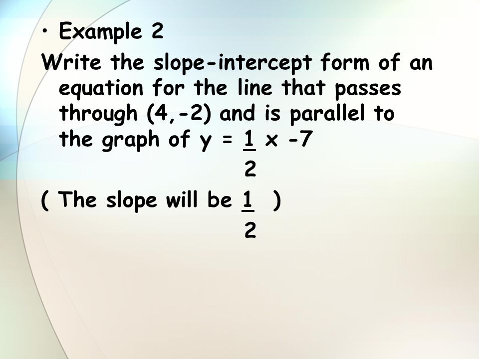 Example 2 Write the slope-intercept form of an equation for the line that passes through (4,-2) and is parallel to the graph of y = 1 x -7.