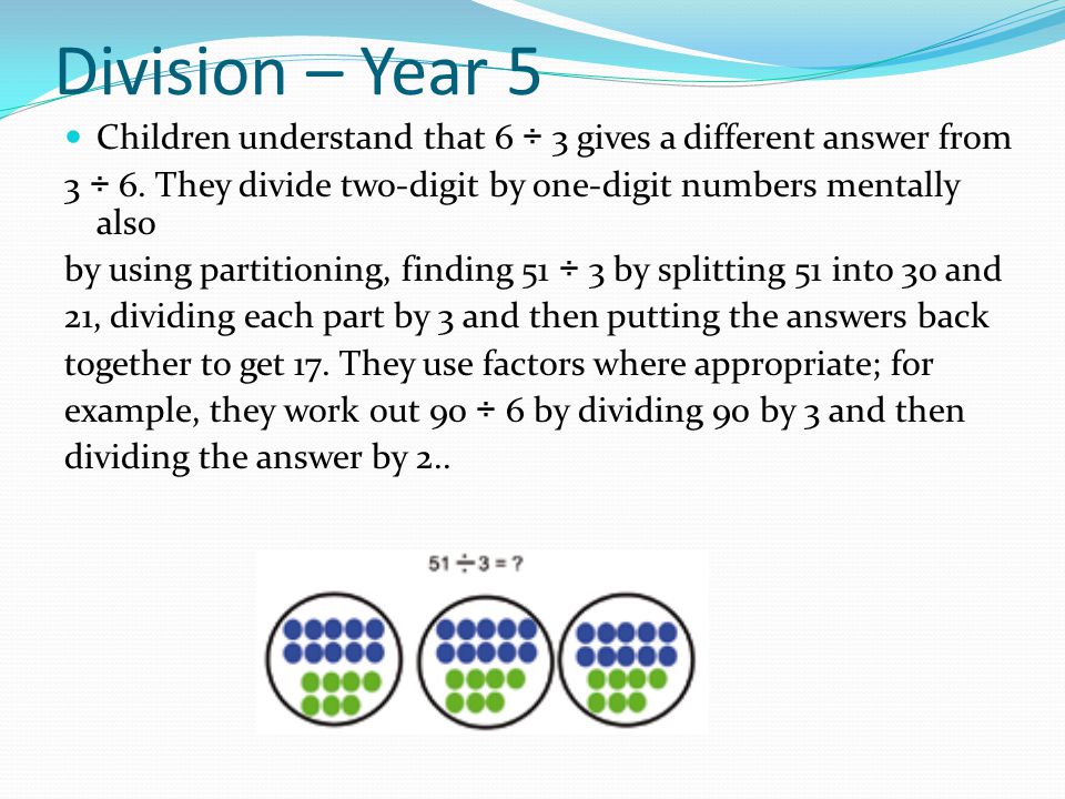 Division – Year 5 Children understand that 6 ÷ 3 gives a different answer from. 3 ÷ 6. They divide two-digit by one-digit numbers mentally also.