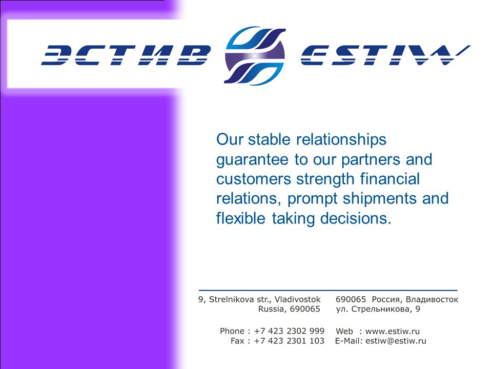 Our stable relationships guarantee to our partners and customers strength financial relations, prompt shipments and flexible taking decisions.