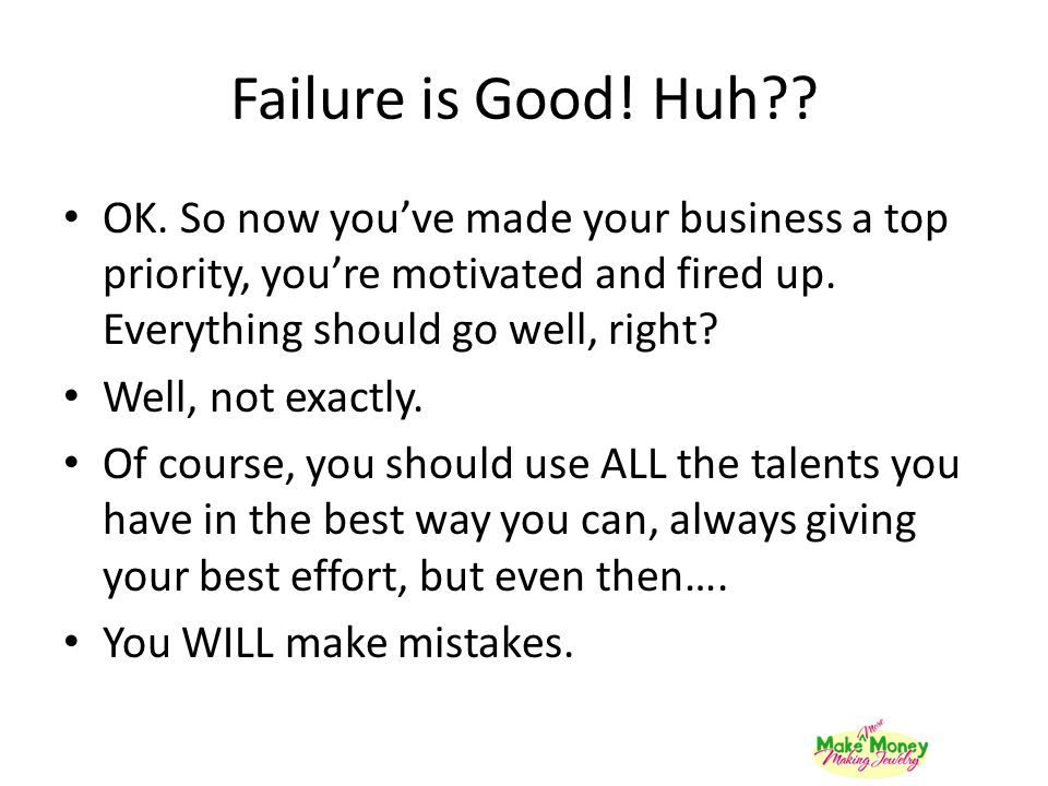 Failure is Good! Huh OK. So now you’ve made your business a top priority, you’re motivated and fired up. Everything should go well, right