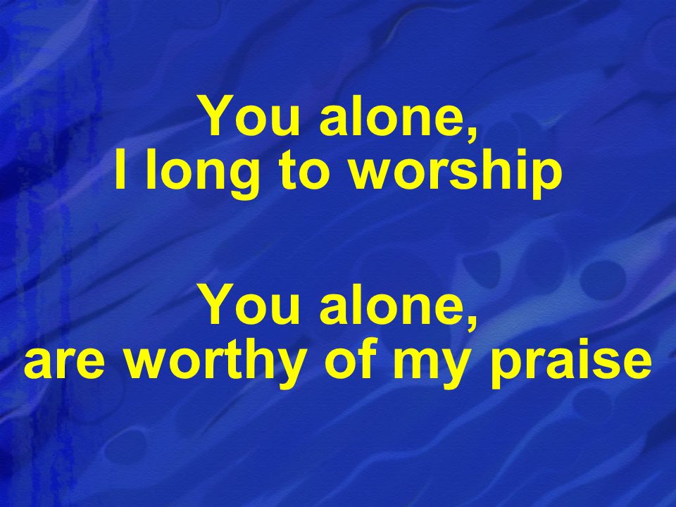 You alone, I long to worship You alone, are worthy of my praise