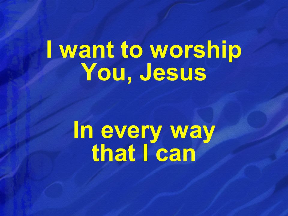 I want to worship You, Jesus In every way that I can