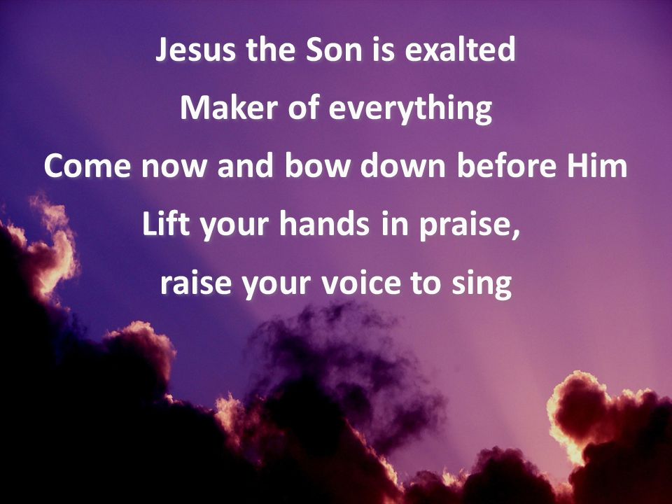 Jesus the Son is exalted Maker of everything Come now and bow down before Him Lift your hands in praise, raise your voice to sing