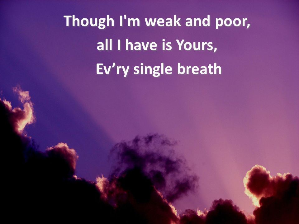 Though I m weak and poor, all I have is Yours, Ev’ry single breath