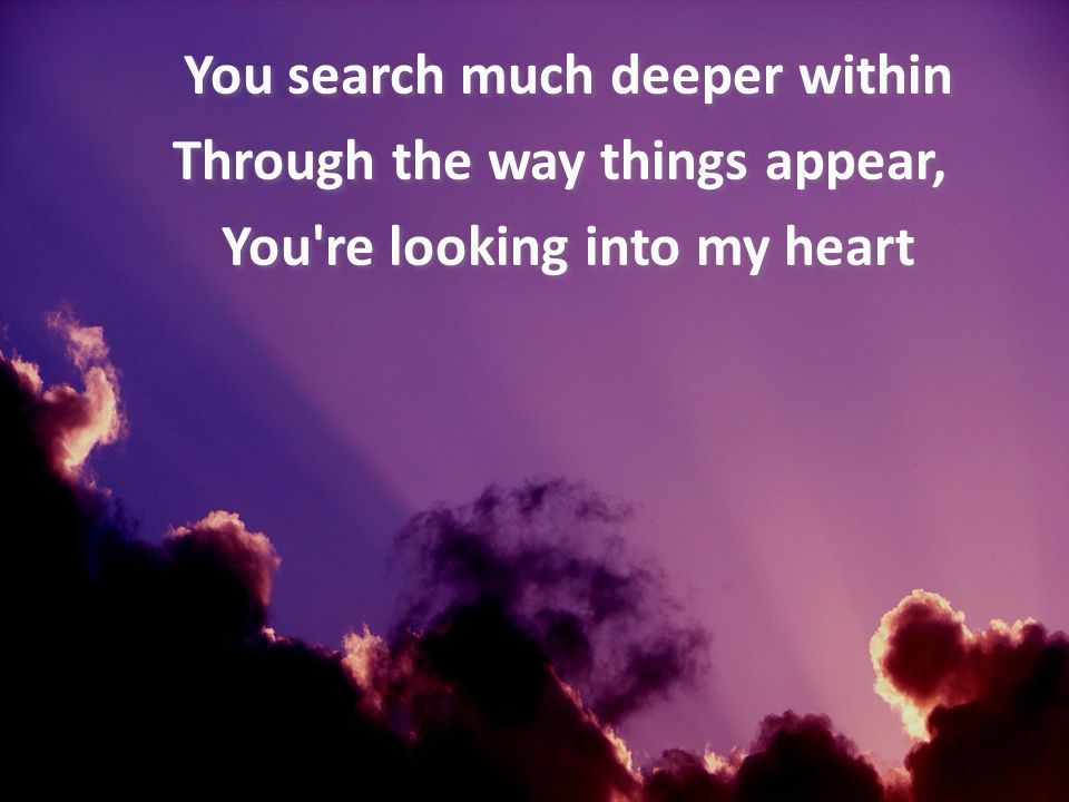 You search much deeper within Through the way things appear, You re looking into my heart