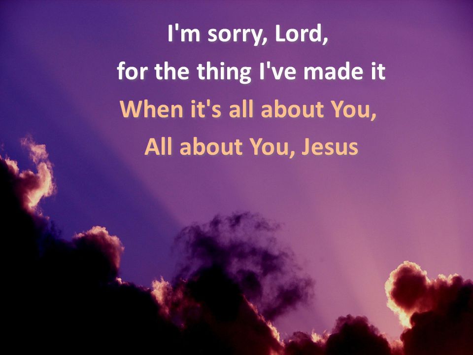 I m sorry, Lord, for the thing I ve made it When it s all about You, All about You, Jesus