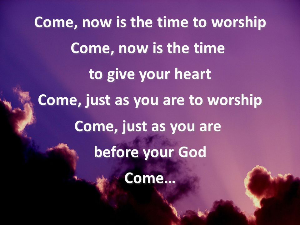 Come, now is the time to worship Come, now is the time to give your heart Come, just as you are to worship Come, just as you are before your God Come…