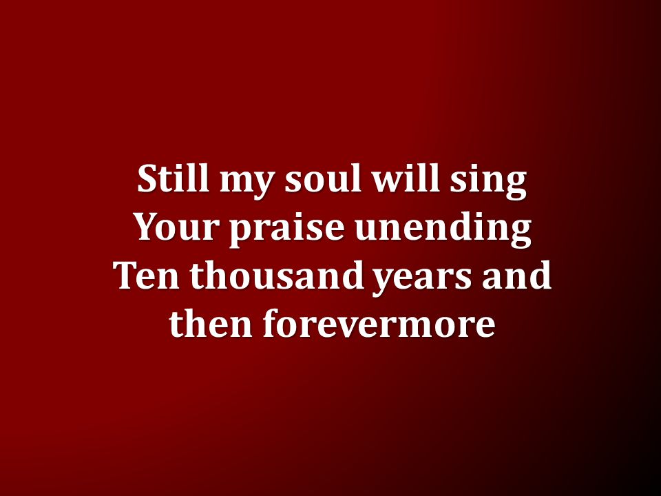 Still my soul will sing Your praise unending Ten thousand years and then forevermore