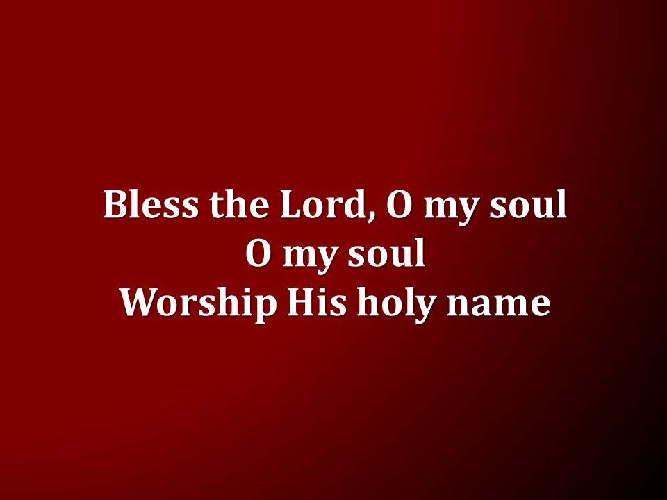 Bless the Lord, O my soul O my soul Worship His holy name