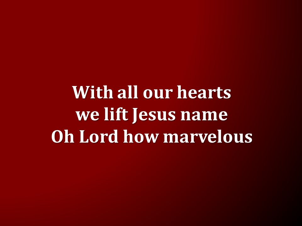 With all our hearts we lift Jesus name Oh Lord how marvelous