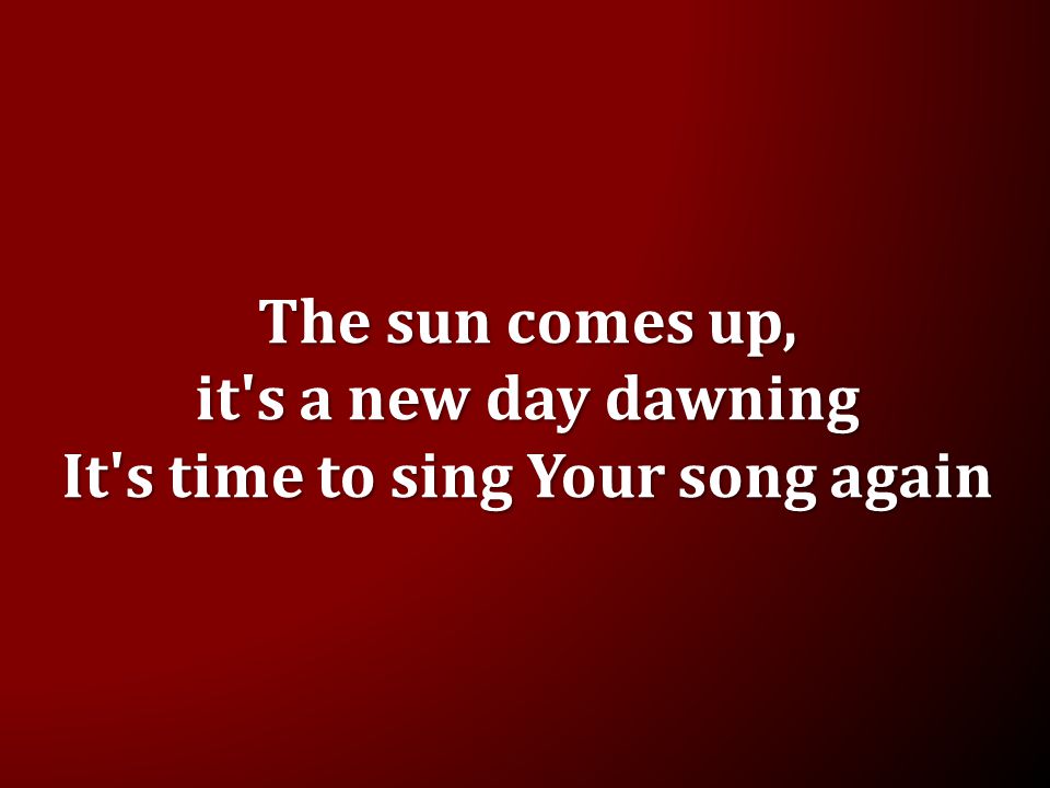The sun comes up, it s a new day dawning