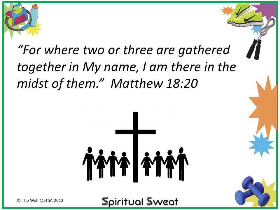 For where two or three are gathered together in My name, I am there in the midst of them. Matthew 18:20
