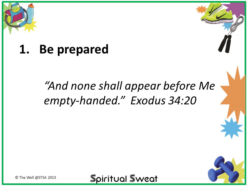 Be prepared And none shall appear before Me empty-handed. Exodus 34:20 © The 2013