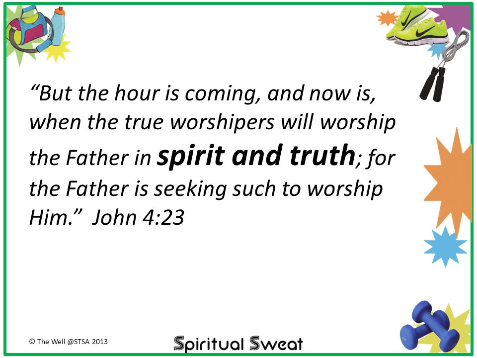But the hour is coming, and now is, when the true worshipers will worship the Father in spirit and truth; for the Father is seeking such to worship Him. John 4:23
