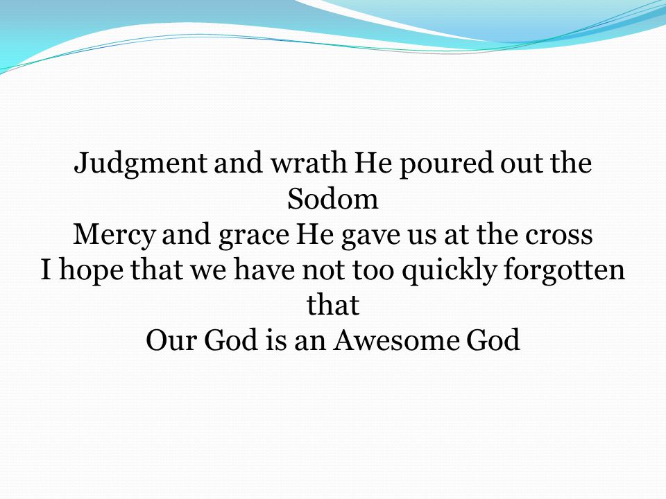 Judgment and wrath He poured out the Sodom Mercy and grace He gave us at the cross I hope that we have not too quickly forgotten that Our God is an Awesome God