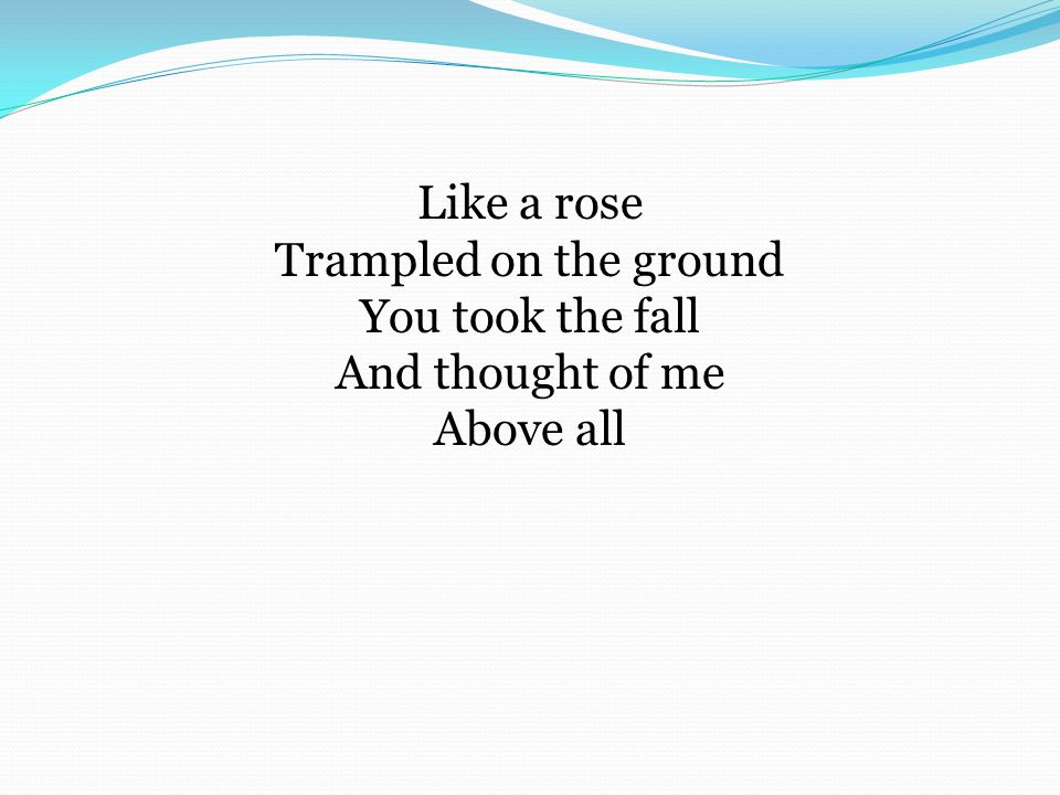 Like a rose Trampled on the ground You took the fall And thought of me Above all
