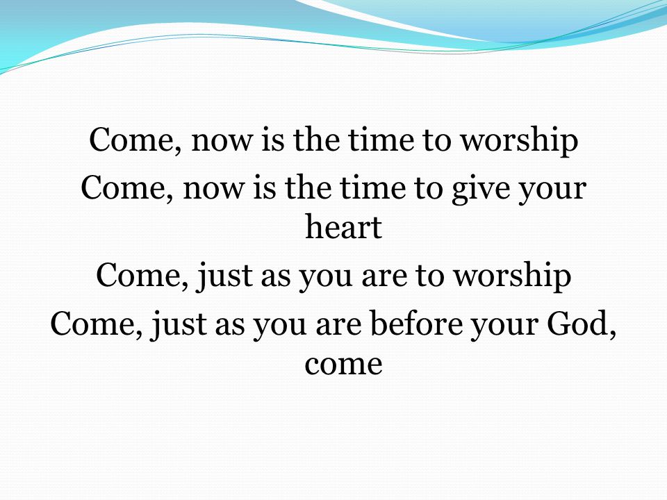 Come, now is the time to worship Come, now is the time to give your heart Come, just as you are to worship Come, just as you are before your God, come