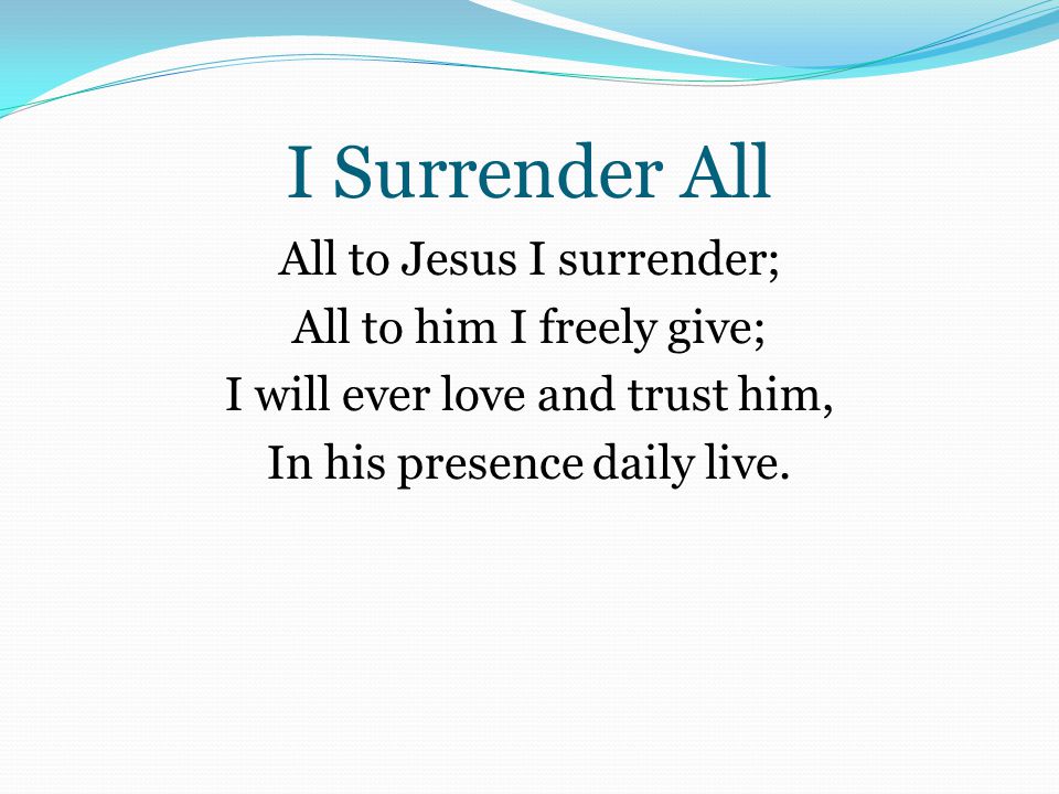 I Surrender All All to Jesus I surrender; All to him I freely give; I will ever love and trust him, In his presence daily live.