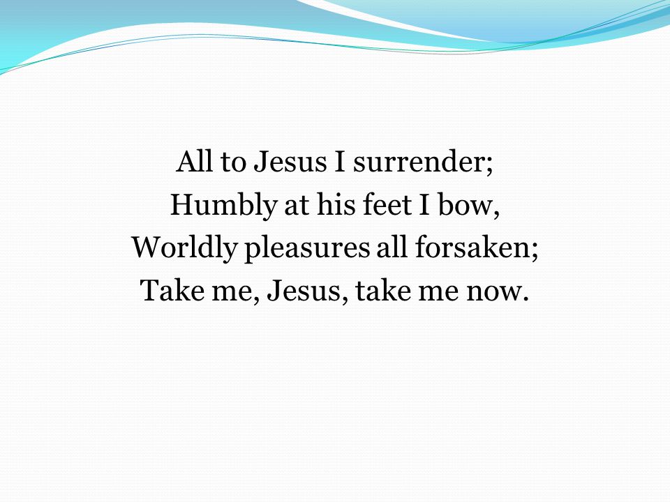 All to Jesus I surrender; Humbly at his feet I bow, Worldly pleasures all forsaken; Take me, Jesus, take me now.