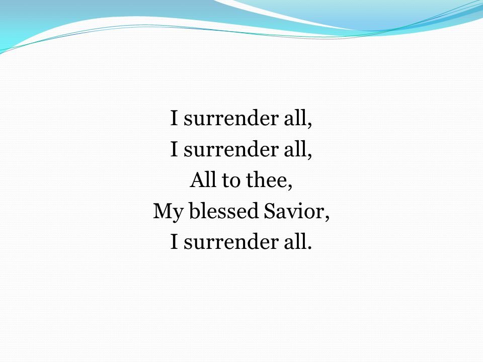 I surrender all, All to thee, My blessed Savior, I surrender all.