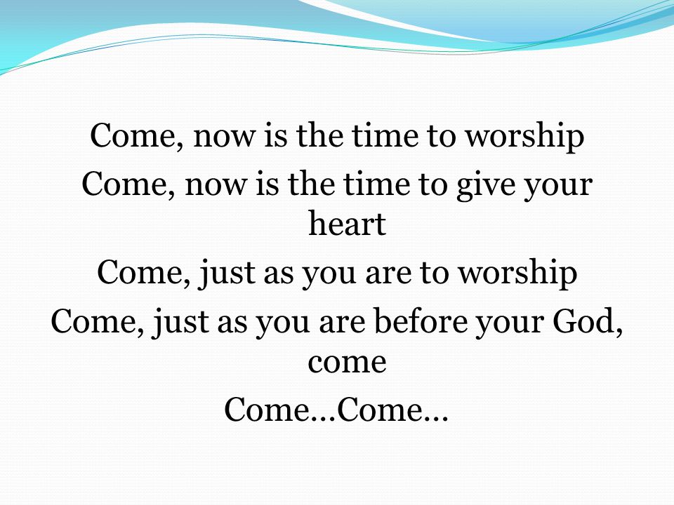 Come, now is the time to worship Come, now is the time to give your heart Come, just as you are to worship Come, just as you are before your God, come Come…Come…