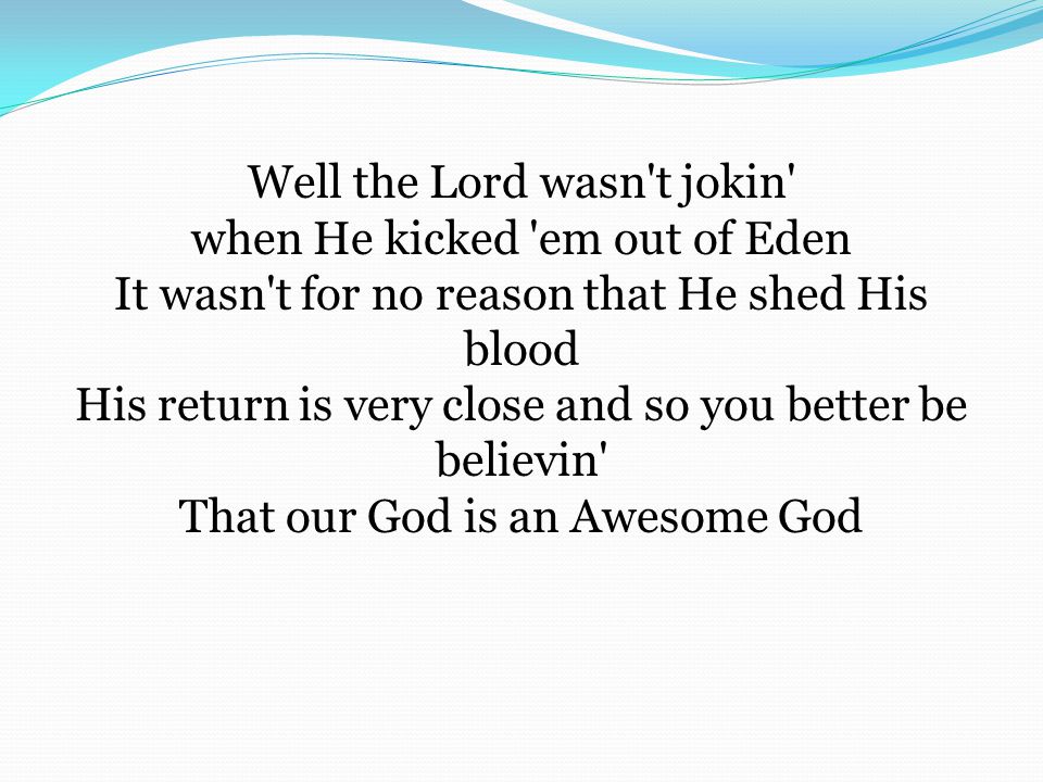 Well the Lord wasn t jokin when He kicked em out of Eden It wasn t for no reason that He shed His blood His return is very close and so you better be believin That our God is an Awesome God