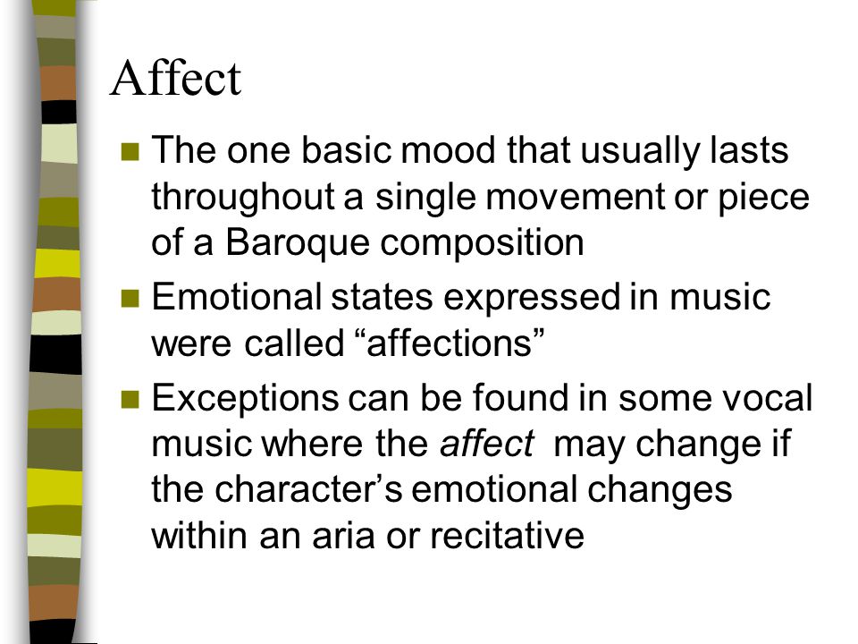 Affect The one basic mood that usually lasts throughout a single movement or piece of a Baroque composition.