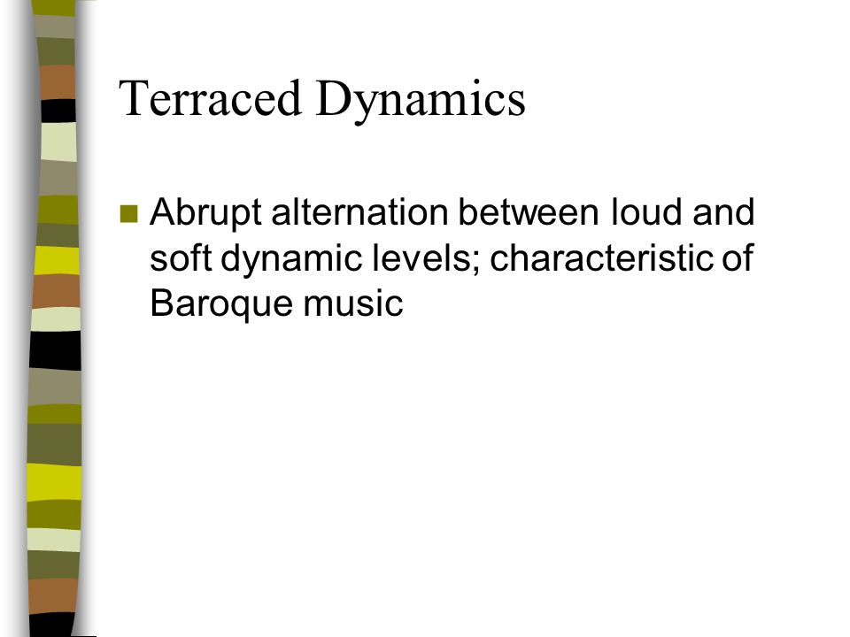 Terraced Dynamics Abrupt alternation between loud and soft dynamic levels; characteristic of Baroque music.