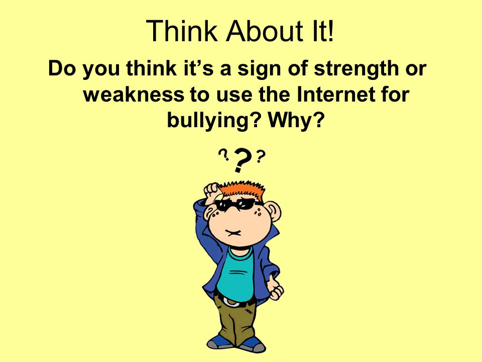 Think About It. Do you think it’s a sign of strength or weakness to use the Internet for bullying.