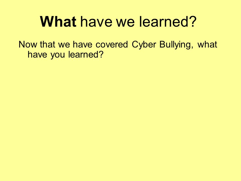 What have we learned Now that we have covered Cyber Bullying, what have you learned