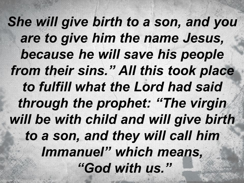 She will give birth to a son, and you are to give him the name Jesus, because he will save his people from their sins. All this took place to fulfill what the Lord had said through the prophet: The virgin will be with child and will give birth to a son, and they will call him Immanuel which means,