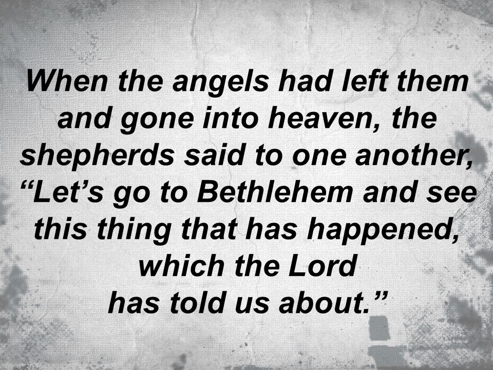 When the angels had left them and gone into heaven, the shepherds said to one another, Let’s go to Bethlehem and see this thing that has happened, which the Lord