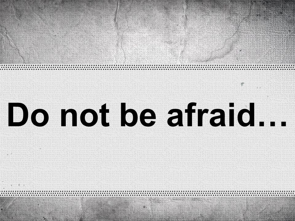 Do not be afraid…