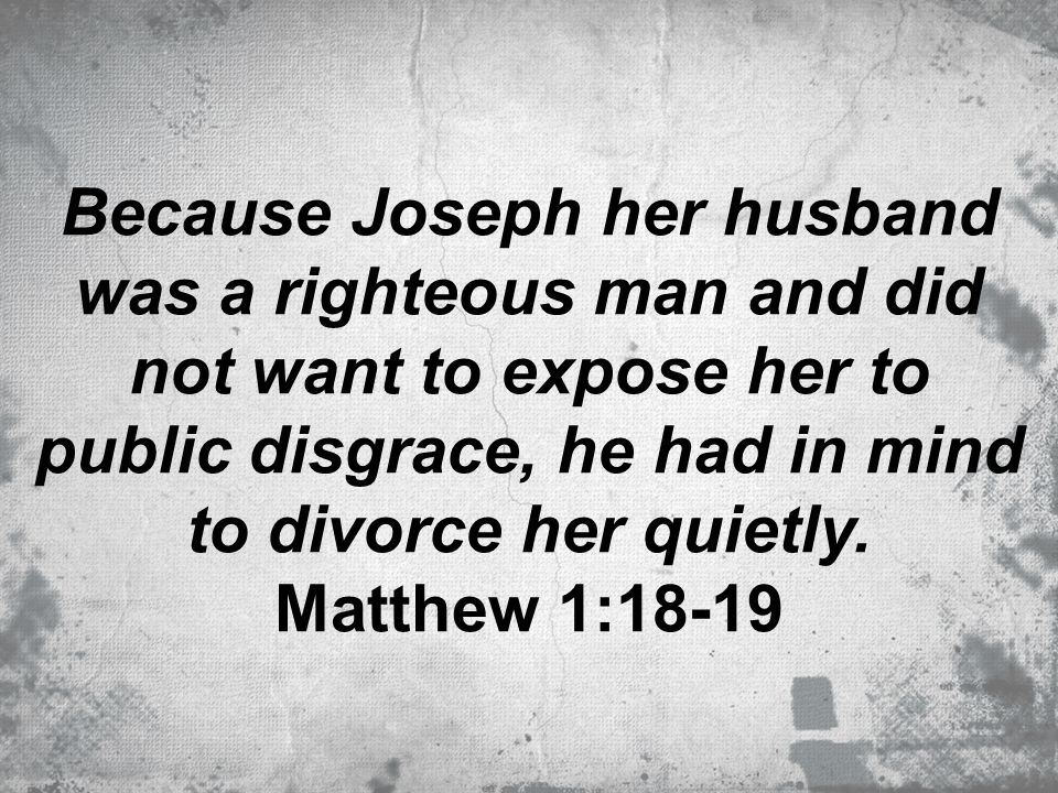 Because Joseph her husband was a righteous man and did not want to expose her to public disgrace, he had in mind to divorce her quietly.