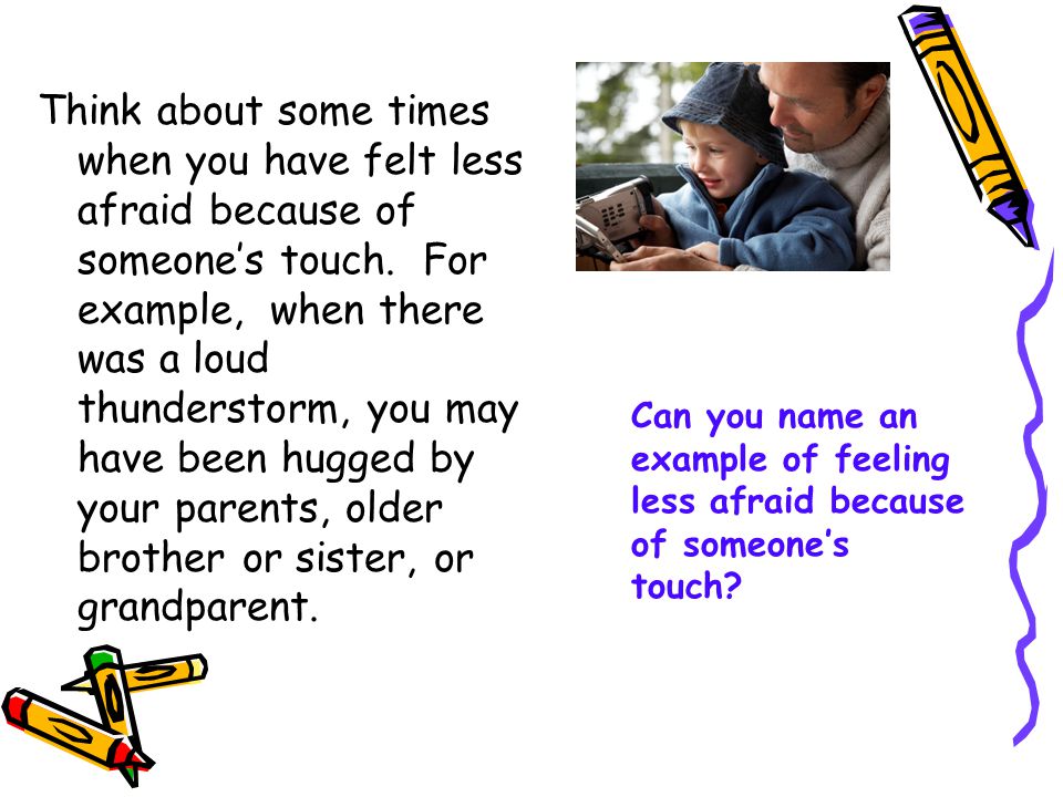 Think about some times when you have felt less afraid because of someone’s touch. For example, when there was a loud thunderstorm, you may have been hugged by your parents, older brother or sister, or grandparent.