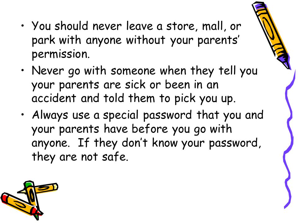 You should never leave a store, mall, or park with anyone without your parents’ permission.