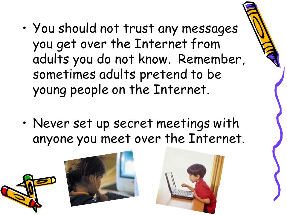 You should not trust any messages you get over the Internet from adults you do not know. Remember, sometimes adults pretend to be young people on the Internet.