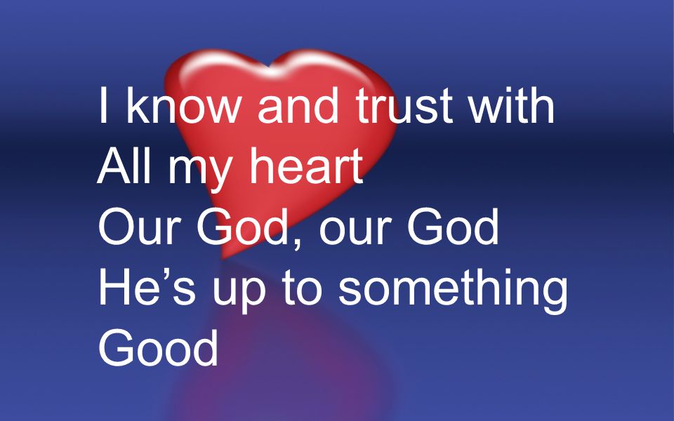 I know and trust with All my heart Our God, our God He’s up to something Good