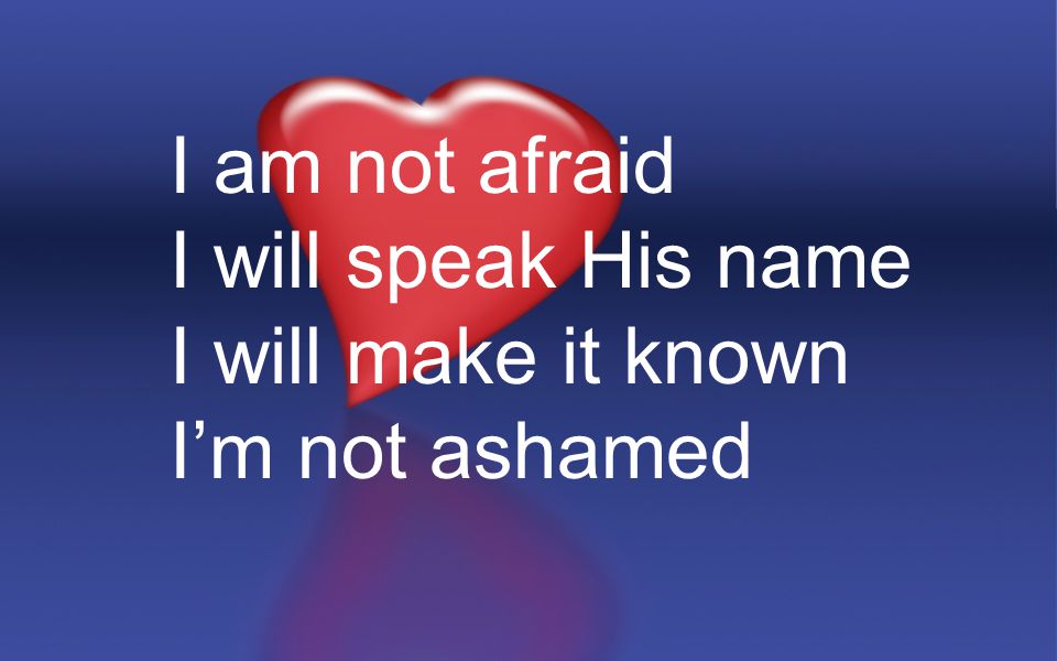 I am not afraid I will speak His name I will make it known I’m not ashamed