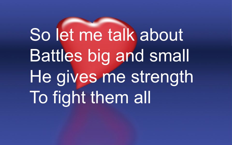 So let me talk about Battles big and small He gives me strength To fight them all