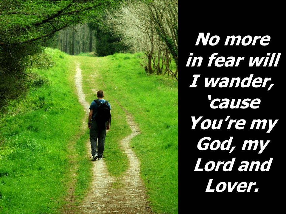 No more in fear will I wander, ‘cause You’re my God, my Lord and Lover.