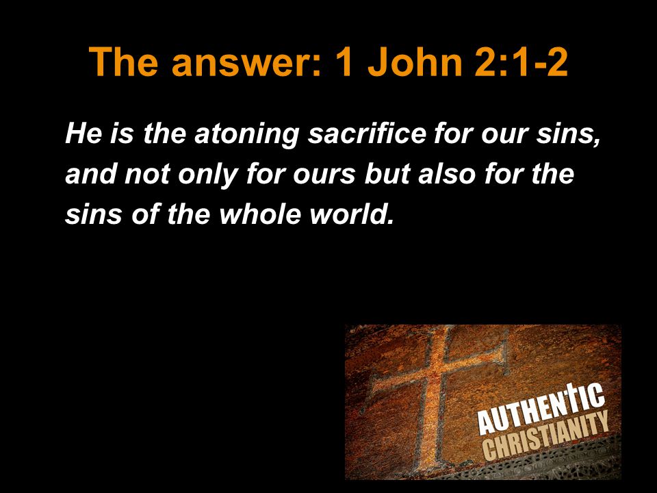 The answer: 1 John 2:1-2 He is the atoning sacrifice for our sins, and not only for ours but also for the sins of the whole world.